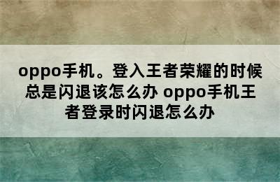 oppo手机。登入王者荣耀的时候总是闪退该怎么办 oppo手机王者登录时闪退怎么办